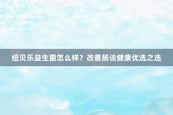 纽贝乐益生菌怎么样？改善肠谈健康优选之选