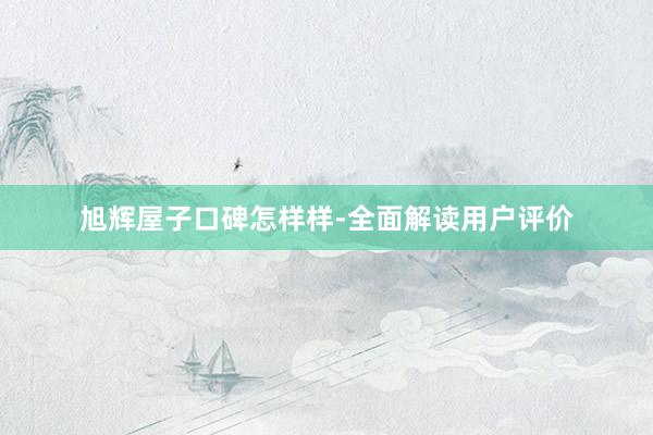 旭辉屋子口碑怎样样-全面解读用户评价