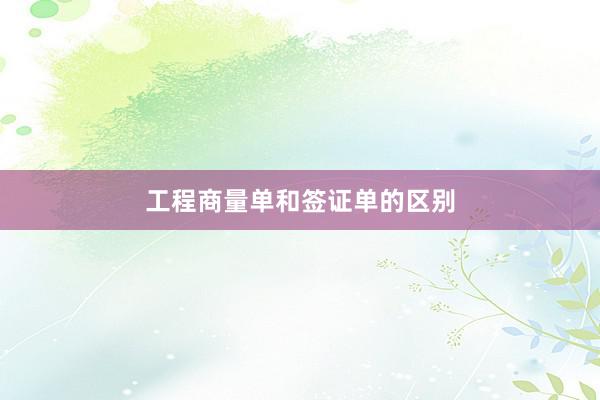 工程商量单和签证单的区别