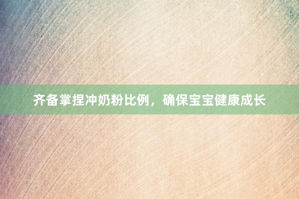齐备掌捏冲奶粉比例，确保宝宝健康成长