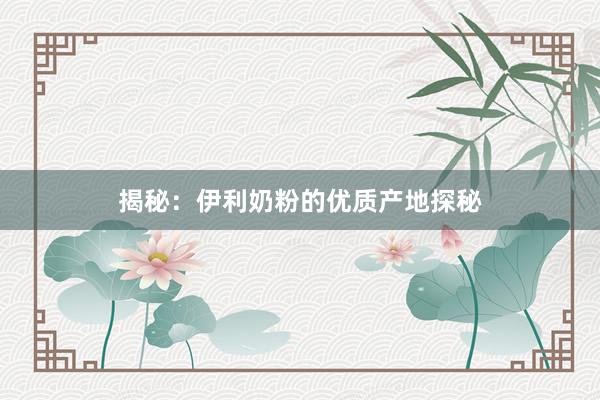 揭秘：伊利奶粉的优质产地探秘