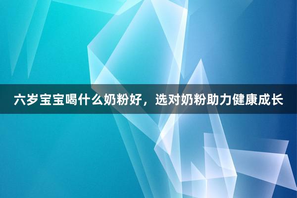 六岁宝宝喝什么奶粉好，选对奶粉助力健康成长