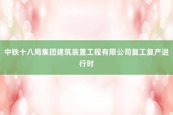中铁十八局集团建筑装置工程有限公司复工复产进行时