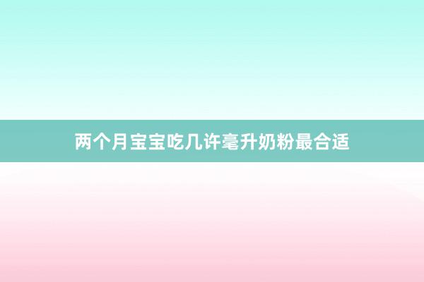 两个月宝宝吃几许毫升奶粉最合适