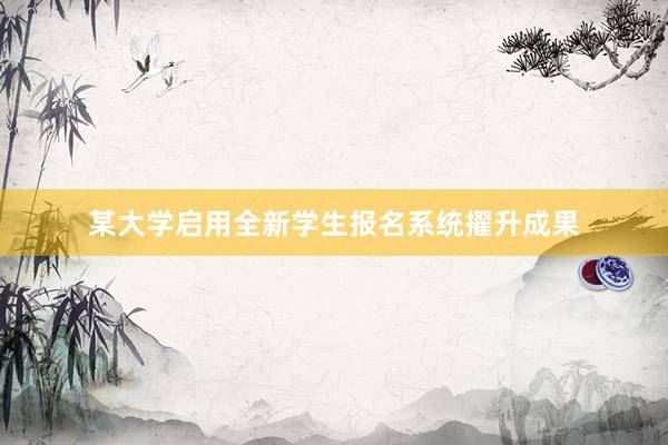 某大学启用全新学生报名系统擢升成果