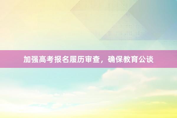 加强高考报名履历审查，确保教育公谈