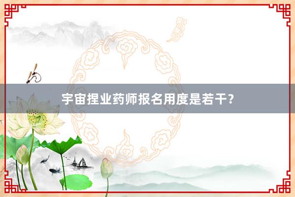 宇宙捏业药师报名用度是若干？