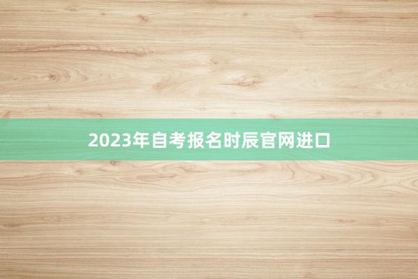 2023年自考报名时辰官网进口
