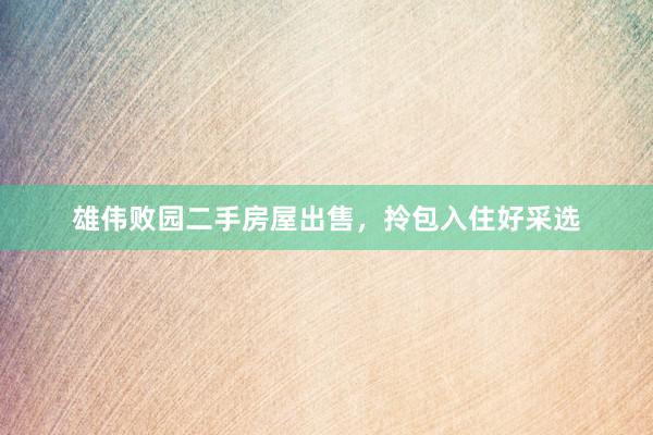 雄伟败园二手房屋出售，拎包入住好采选