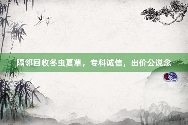 隔邻回收冬虫夏草，专科诚信，出价公说念