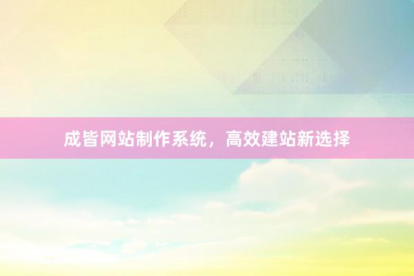 成皆网站制作系统，高效建站新选择