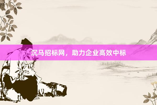 沉马招标网，助力企业高效中标