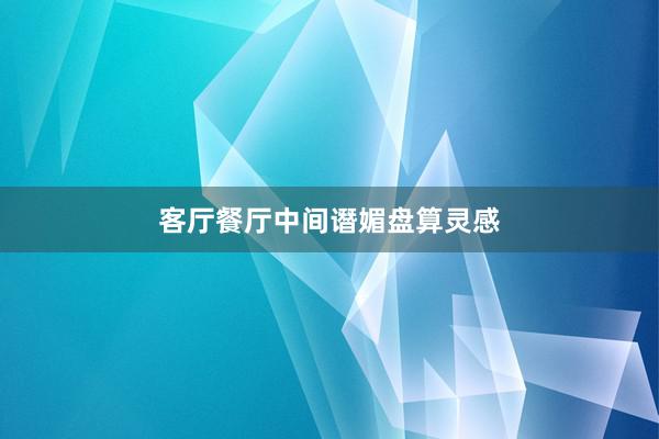 客厅餐厅中间谮媚盘算灵感