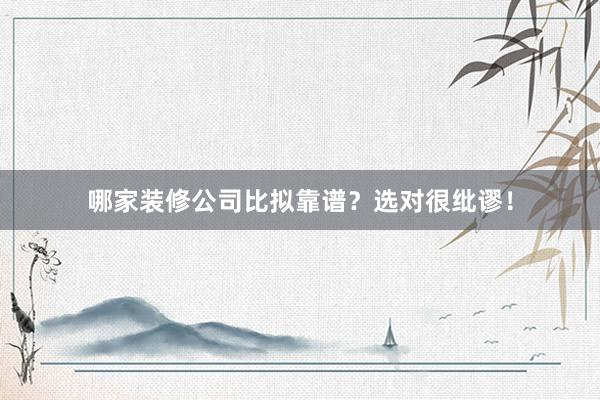 哪家装修公司比拟靠谱？选对很纰谬！