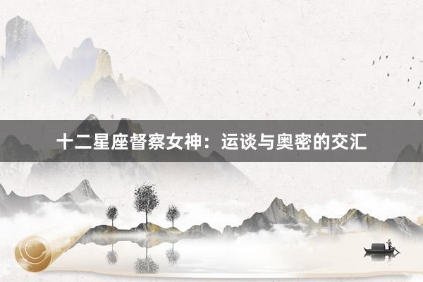 十二星座督察女神：运谈与奥密的交汇