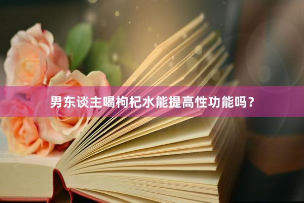 男东谈主喝枸杞水能提高性功能吗？
