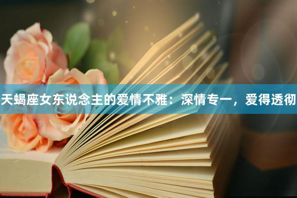 天蝎座女东说念主的爱情不雅：深情专一，爱得透彻