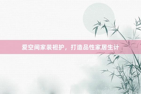 爱空间家装袒护，打造品性家居生计